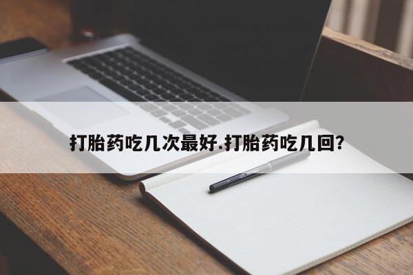 打胎药在线购买方式打胎药吃几次最好.打胎药吃几回？