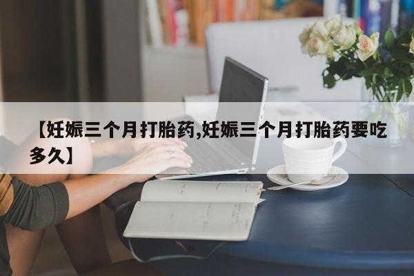 打胎药在线购买方式【妊娠三个月打胎药,妊娠三个月打胎药要吃多久】