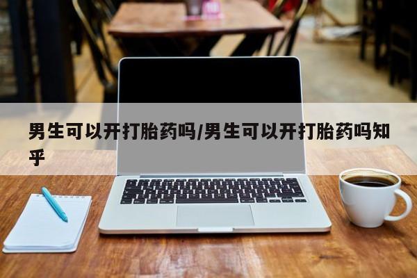 打胎药在线购买方式男生可以开打胎药吗/男生可以开打胎药吗知乎
