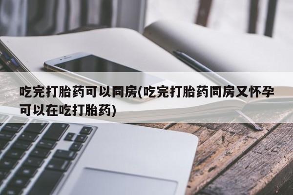 打胎药在线购买方式吃完打胎药可以同房(吃完打胎药同房又怀孕可以在吃打胎药)