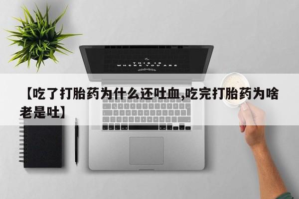打胎药在线购买方式【吃了打胎药为什么还吐血,吃完打胎药为啥老是吐】