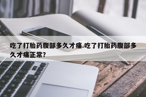 打胎药在线购买方式吃了打胎药腹部多久才痛.吃了打胎药腹部多久才痛正常？