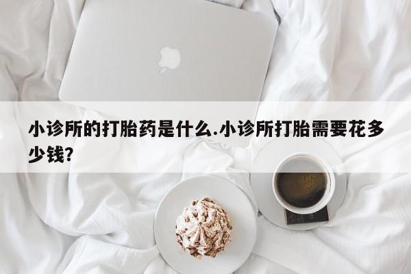 打胎药在线购买方式小诊所的打胎药是什么.小诊所打胎需要花多少钱？