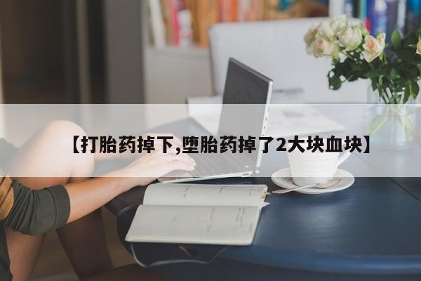打胎药在线购买方式【打胎药掉下,堕胎药掉了2大块血块】