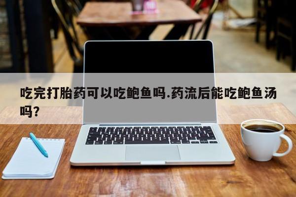 打胎药在线购买方式吃完打胎药可以吃鲍鱼吗.药流后能吃鲍鱼汤吗？
