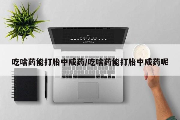 打胎药在线购买方式吃啥药能打胎中成药/吃啥药能打胎中成药呢