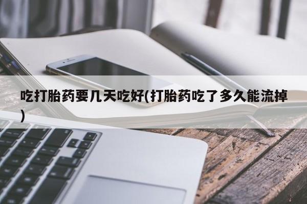 打胎药在线购买方式吃打胎药要几天吃好(打胎药吃了多久能流掉)