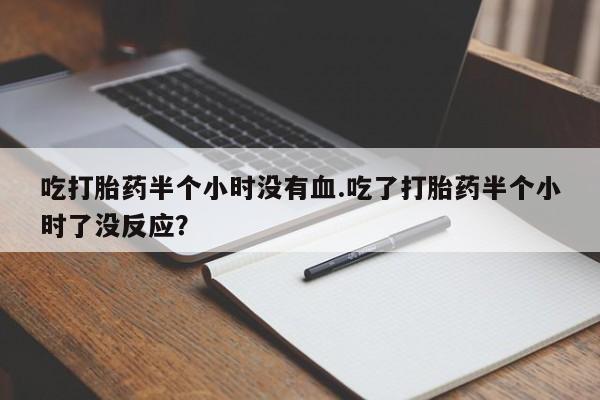 打胎药在线购买方式吃打胎药半个小时没有血.吃了打胎药半个小时了没反应？