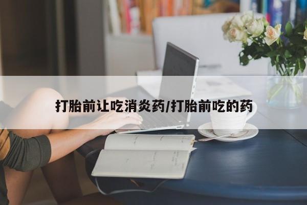 打胎药在线购买方式打胎前让吃消炎药/打胎前吃的药
