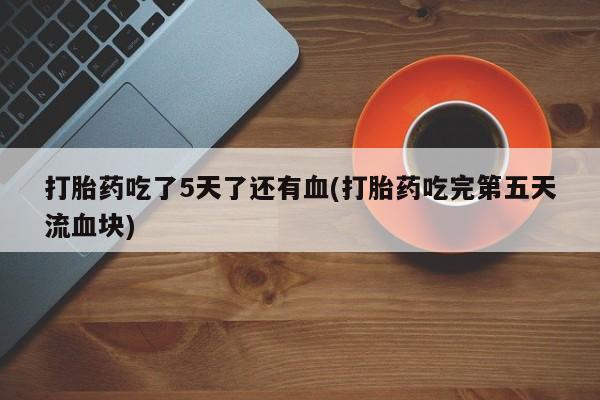 打胎药在线购买方式打胎药吃了5天了还有血(打胎药吃完第五天流血块)