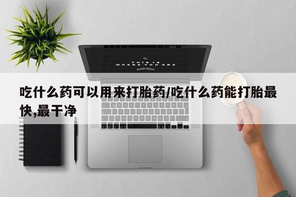 打胎药在线购买方式吃什么药可以用来打胎药/吃什么药能打胎最快,最干净