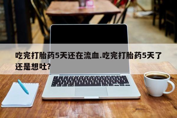 打胎药在线购买方式吃完打胎药5天还在流血.吃完打胎药5天了还是想吐？