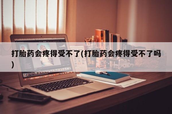 打胎药在线购买方式打胎药会疼得受不了(打胎药会疼得受不了吗)
