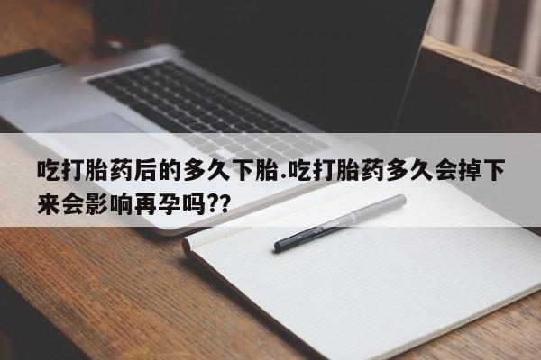 打胎药在线购买方式吃打胎药后的多久下胎.吃打胎药多久会掉下来会影响再孕吗?？