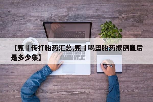 打胎药在线购买方式【甄嬛传打胎药汇总,甄嬛喝堕胎药扳倒皇后是多少集】