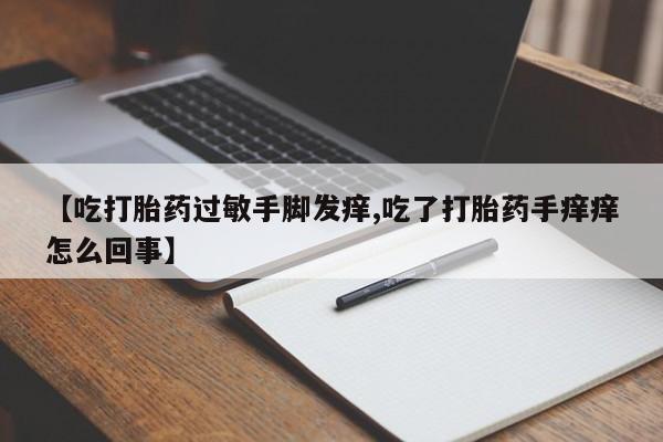 打胎药在线购买方式【吃打胎药过敏手脚发痒,吃了打胎药手痒痒怎么回事】