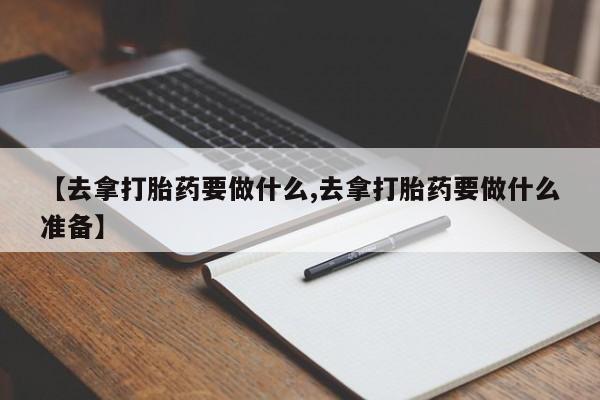 打胎药在线购买方式【去拿打胎药要做什么,去拿打胎药要做什么准备】