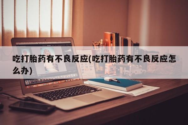 打胎药在线购买方式吃打胎药有不良反应(吃打胎药有不良反应怎么办)