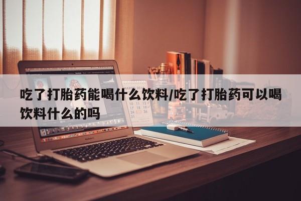打胎药在线购买方式吃了打胎药能喝什么饮料/吃了打胎药可以喝饮料什么的吗