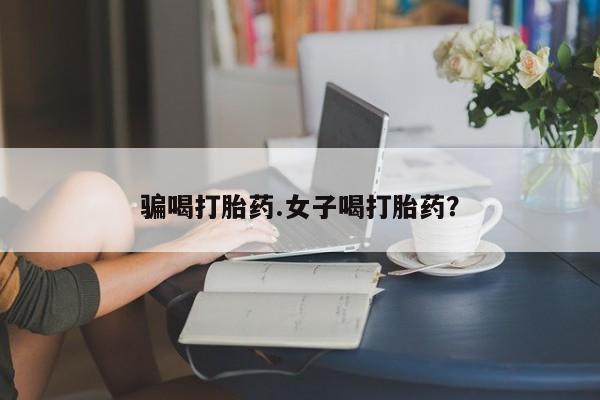 打胎药在线购买方式骗喝打胎药.女子喝打胎药？
