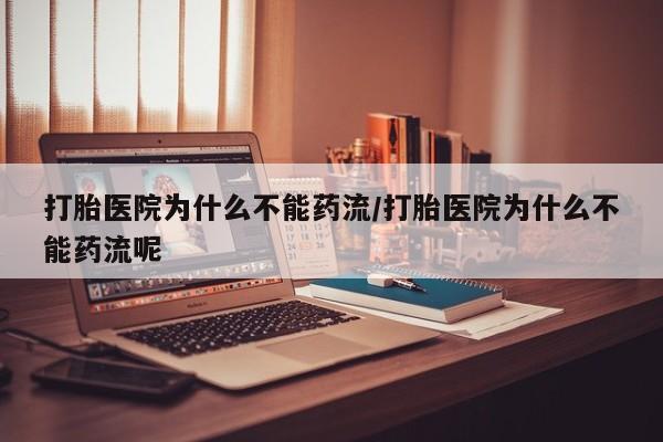 打胎药在线购买方式打胎医院为什么不能药流/打胎医院为什么不能药流呢
