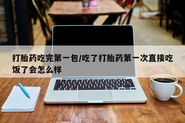 打胎药在线购买方式打胎药吃完第一包/吃了打胎药第一次直接吃饭了会怎么样