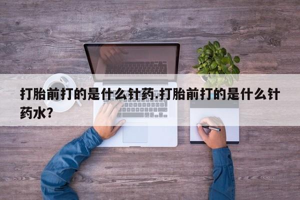 打胎药在线购买方式打胎前打的是什么针药.打胎前打的是什么针药水？