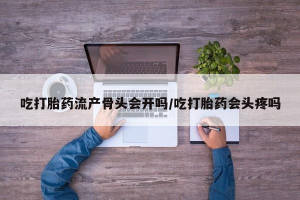 打胎药在线购买方式吃打胎药流产骨头会开吗/吃打胎药会头疼吗