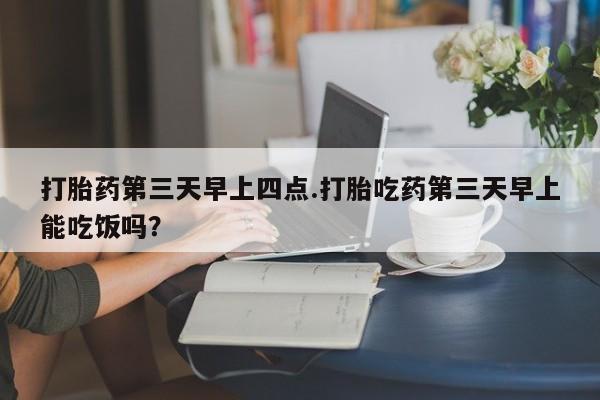 打胎药在线购买方式打胎药第三天早上四点.打胎吃药第三天早上能吃饭吗？