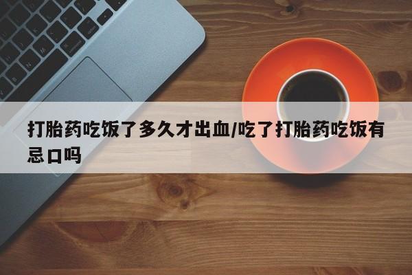 打胎药在线购买方式打胎药吃饭了多久才出血/吃了打胎药吃饭有忌口吗