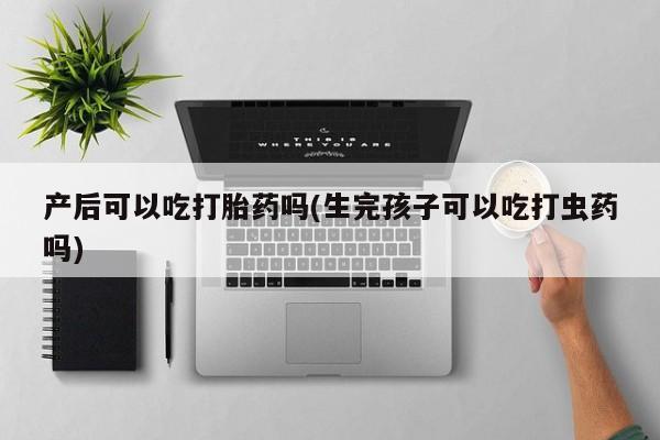 打胎药在线购买方式产后可以吃打胎药吗(生完孩子可以吃打虫药吗)