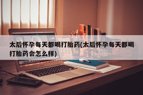 打胎药在线购买方式太后怀孕每天都喝打胎药(太后怀孕每天都喝打胎药会怎么样)
