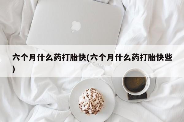 打胎药在线购买方式六个月什么药打胎快(六个月什么药打胎快些)