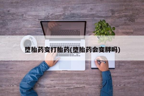 打胎药在线购买方式堕胎药变打胎药(堕胎药会变胖吗)