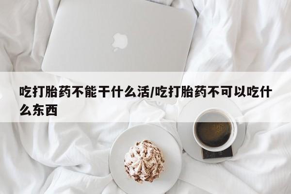 打胎药在线购买方式吃打胎药不能干什么活/吃打胎药不可以吃什么东西