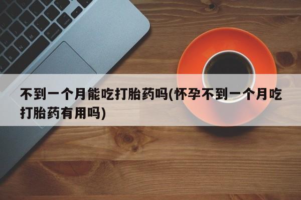打胎药在线购买方式不到一个月能吃打胎药吗(怀孕不到一个月吃打胎药有用吗)