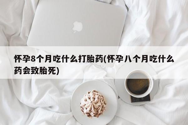 打胎药在线购买方式怀孕8个月吃什么打胎药(怀孕八个月吃什么药会致胎死)
