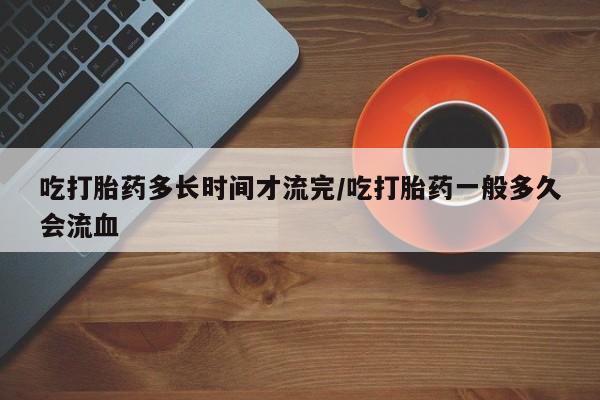 打胎药在线购买方式吃打胎药多长时间才流完/吃打胎药一般多久会流血