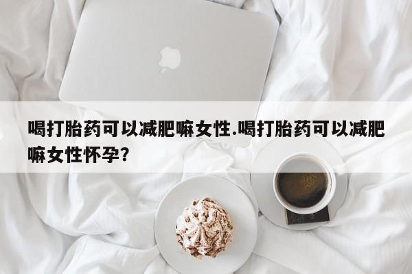 打胎药在线购买方式喝打胎药可以减肥嘛女性.喝打胎药可以减肥嘛女性怀孕？