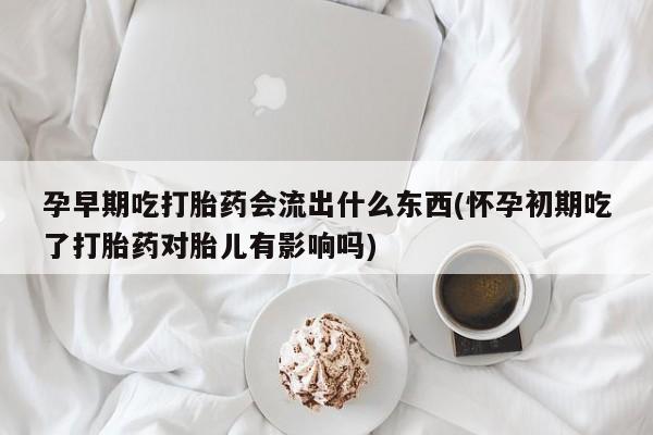 打胎药在线购买方式孕早期吃打胎药会流出什么东西(怀孕初期吃了打胎药对胎儿有影响吗)