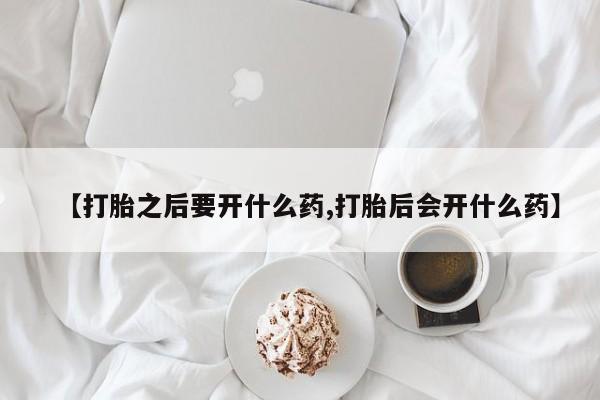 打胎药在线购买方式【打胎之后要开什么药,打胎后会开什么药】