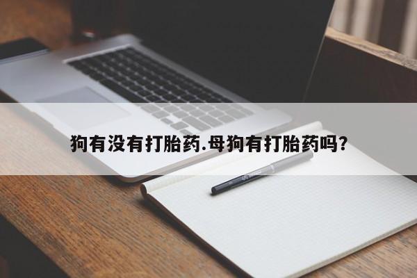 打胎药在线购买方式狗有没有打胎药.母狗有打胎药吗？