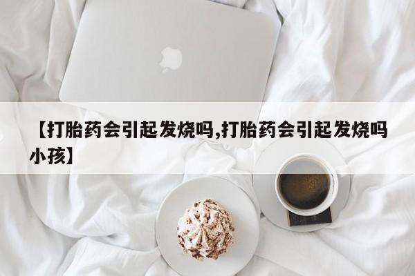 打胎药在线购买方式【打胎药会引起发烧吗,打胎药会引起发烧吗小孩】