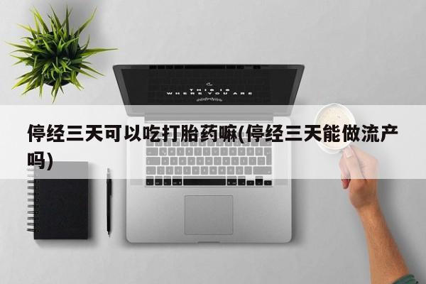 打胎药在线购买方式停经三天可以吃打胎药嘛(停经三天能做流产吗)