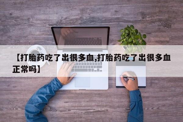 打胎药在线购买方式【打胎药吃了出很多血,打胎药吃了出很多血正常吗】