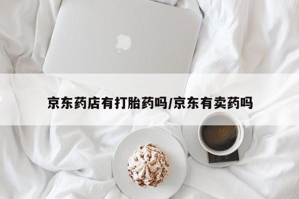 打胎药在线购买方式京东药店有打胎药吗/京东有卖药吗