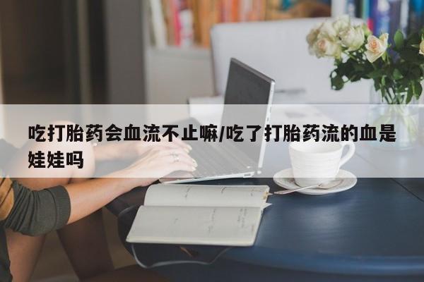 打胎药在线购买方式吃打胎药会血流不止嘛/吃了打胎药流的血是娃娃吗