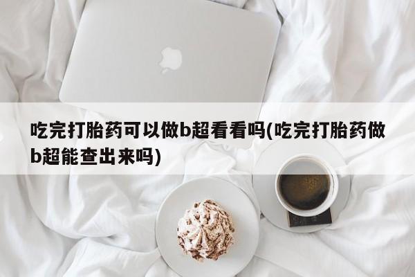 打胎药在线购买方式吃完打胎药可以做b超看看吗(吃完打胎药做b超能查出来吗)