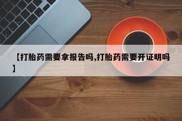 打胎药在线购买方式【打胎药需要拿报告吗,打胎药需要开证明吗】