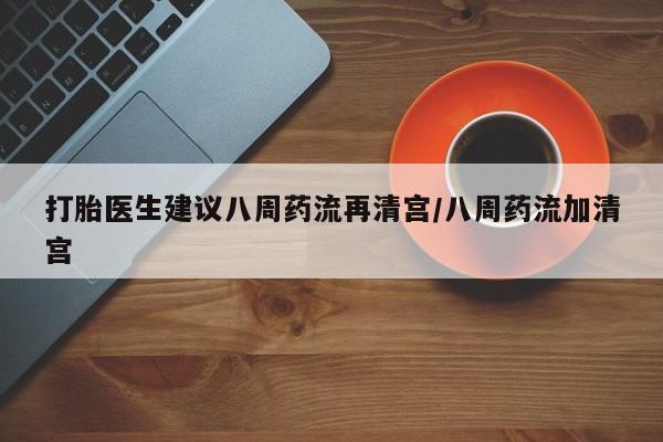 打胎药在线购买方式打胎医生建议八周药流再清宫/八周药流加清宫